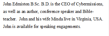 John Edmiston B.Sc. B.D. is the CEO of Cybermissions, as well as an author, conference speaker and Bible-teacher.  John and his wife Minda live in Virginia, USA. John is available for speaking engagements. 